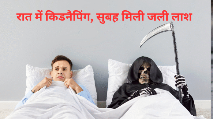 रात में किडनैपिंग, सुबह मिली जली लाश